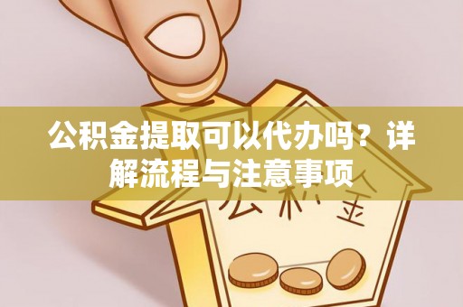 潢川公积金提取可以代办吗？详解流程与注意事项