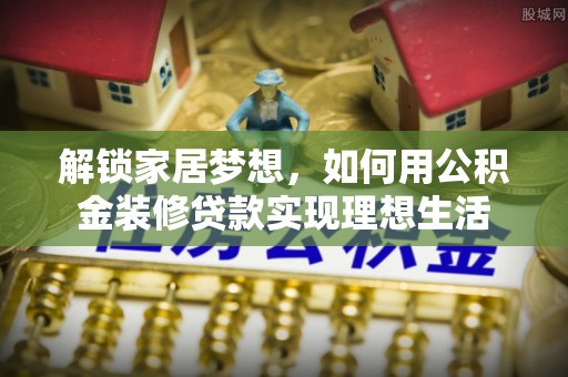 潢川解锁家居梦想，如何用公积金装修贷款实现理想生活