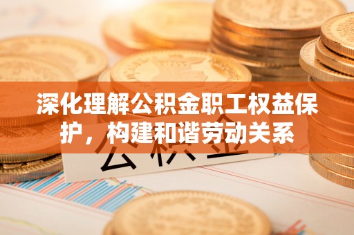 潢川深化理解公积金职工权益保护，构建和谐劳动关系