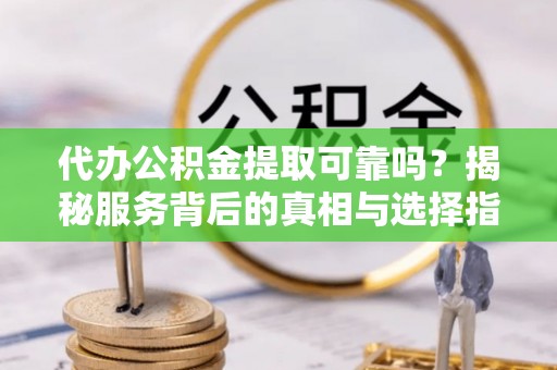 潢川代办公积金提取可靠吗？揭秘服务背后的真相与选择指南