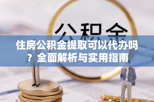 潢川住房公积金提取可以代办吗？全面解析与实用指南
