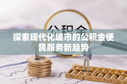 潢川探索现代化城市的公积金便民服务新趋势