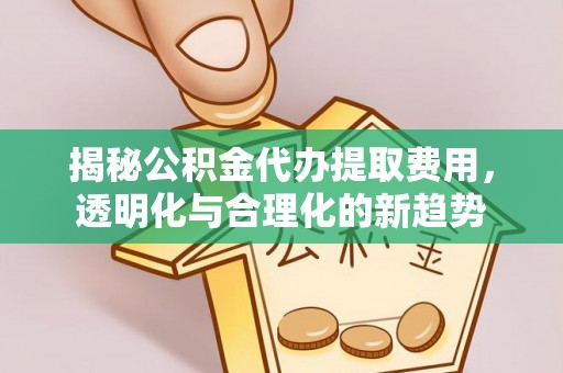 潢川揭秘公积金代办提取费用，透明化与合理化的新趋势