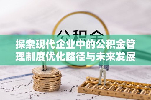 潢川探索现代企业中的公积金管理制度优化路径与未来发展