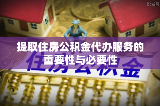 潢川提取住房公积金代办服务的重要性与必要性
