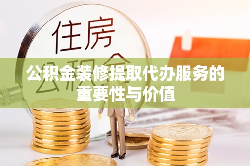 潢川公积金装修提取代办服务的重要性与价值