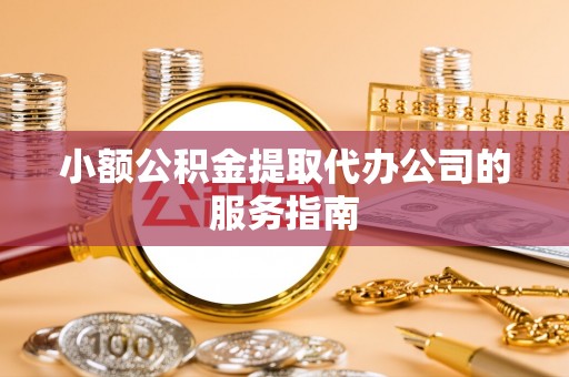 潢川小额公积金提取代办公司的服务指南