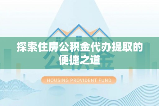 潢川探索住房公积金代办提取的便捷之道
