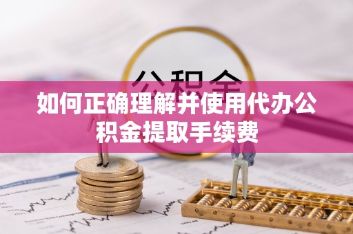 潢川如何正确理解并使用代办公积金提取手续费