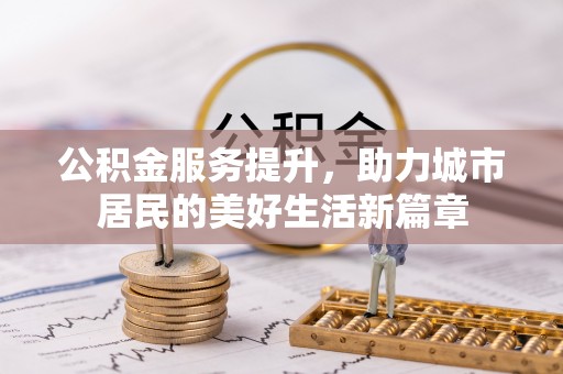 潢川公积金服务提升，助力城市居民的美好生活新篇章