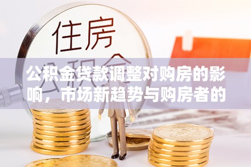 潢川公积金贷款调整对购房的影响，市场新趋势与购房者的选择