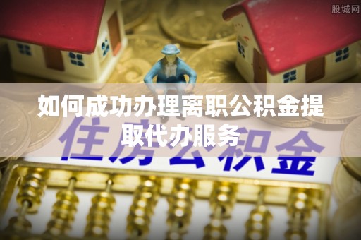 潢川如何成功办理离职公积金提取代办服务