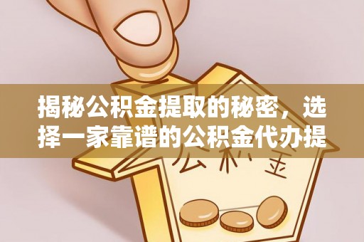 潢川揭秘公积金提取的秘密，选择一家靠谱的公积金代办提取公司的重要性