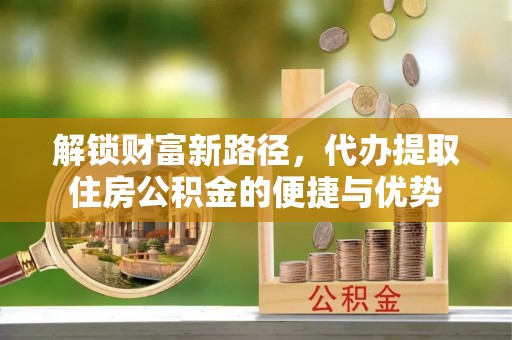 潢川解锁财富新路径，代办提取住房公积金的便捷与优势