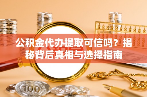 潢川公积金代办提取可信吗？揭秘背后真相与选择指南