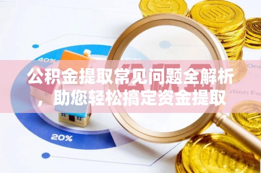 潢川公积金提取常见问题全解析，助您轻松搞定资金提取