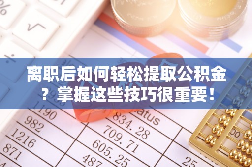 潢川离职后如何轻松提取公积金？掌握这些技巧很重要！