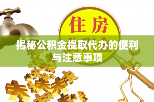 潢川揭秘公积金提取代办的便利与注意事项