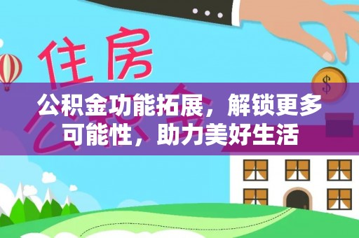 潢川公积金功能拓展，解锁更多可能性，助力美好生活