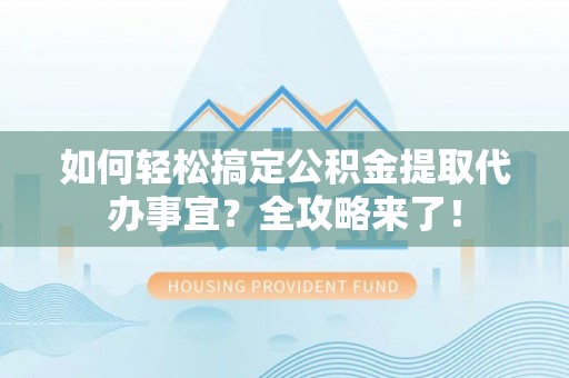 潢川如何轻松搞定公积金提取代办事宜？全攻略来了！