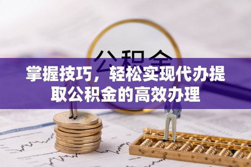 潢川掌握技巧，轻松实现代办提取公积金的高效办理
