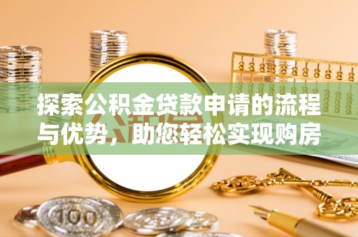 潢川探索公积金贷款申请的流程与优势，助您轻松实现购房梦想