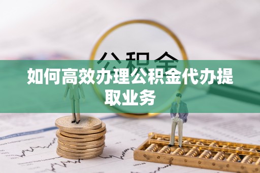 潢川如何高效办理公积金代办提取业务