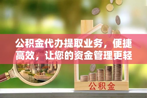 潢川公积金代办提取业务，便捷高效，让您的资金管理更轻松