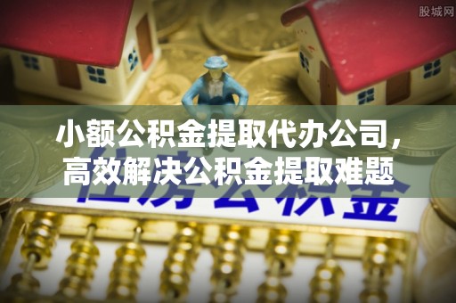 潢川小额公积金提取代办公司，高效解决公积金提取难题
