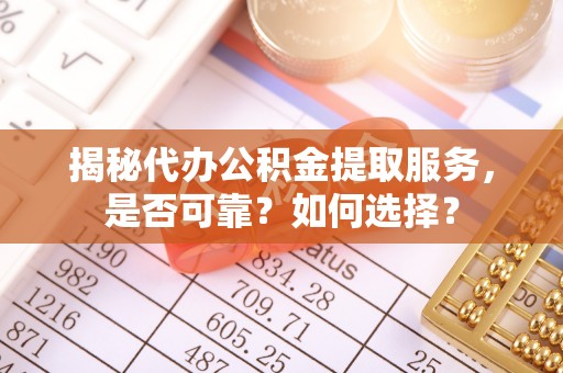 潢川揭秘代办公积金提取服务，是否可靠？如何选择？