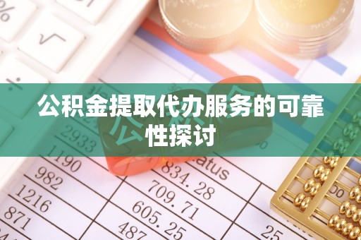 潢川公积金提取代办服务的可靠性探讨