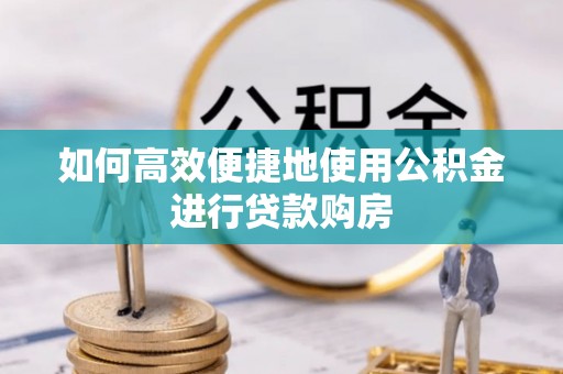 潢川如何高效便捷地使用公积金进行贷款购房