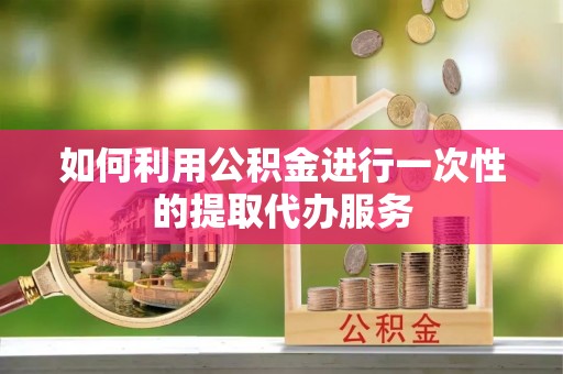 潢川如何利用公积金进行一次性的提取代办服务
