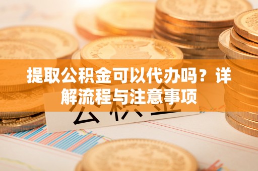 潢川提取公积金可以代办吗？详解流程与注意事项