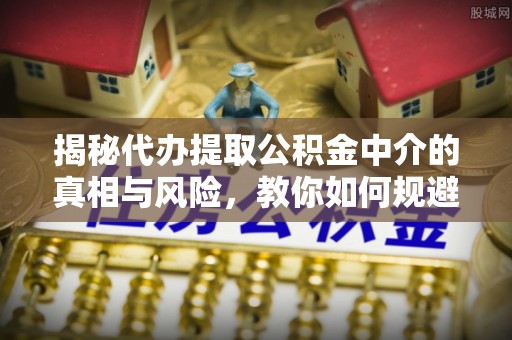 潢川揭秘代办提取公积金中介的真相与风险，教你如何规避陷阱