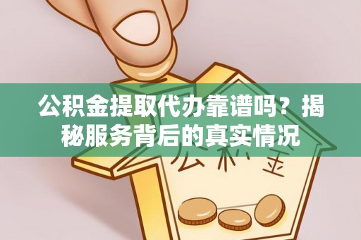 潢川公积金提取代办靠谱吗？揭秘服务背后的真实情况