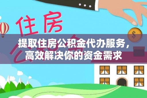 潢川提取住房公积金代办服务，高效解决你的资金需求
