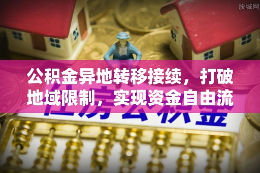 潢川公积金异地转移接续，打破地域限制，实现资金自由流动