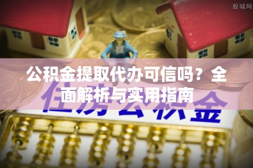 潢川公积金提取代办可信吗？全面解析与实用指南