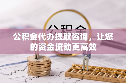 潢川公积金代办提取咨询，让您的资金流动更高效
