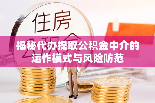 潢川揭秘代办提取公积金中介的运作模式与风险防范