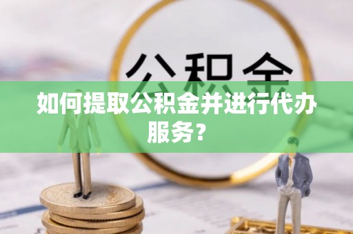 潢川如何提取公积金并进行代办服务？