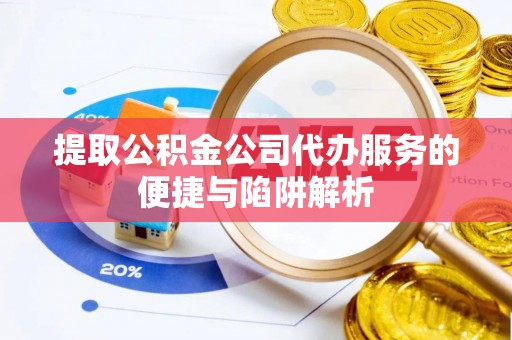 潢川提取公积金公司代办服务的便捷与陷阱解析