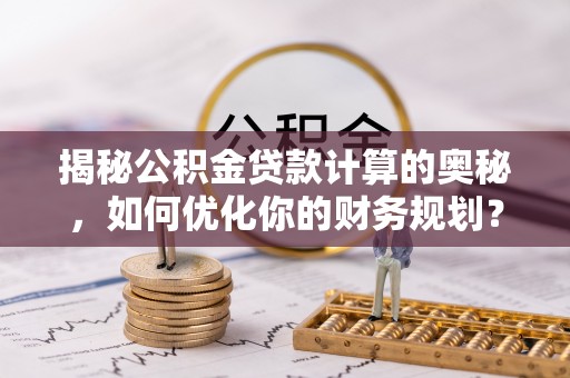 潢川揭秘公积金贷款计算的奥秘，如何优化你的财务规划？