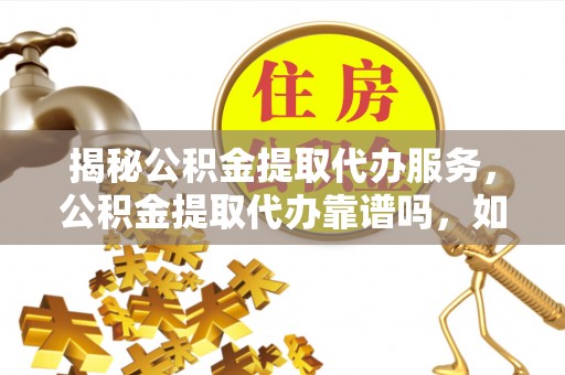 潢川揭秘公积金提取代办服务，公积金提取代办靠谱吗，如何选择放心渠道？