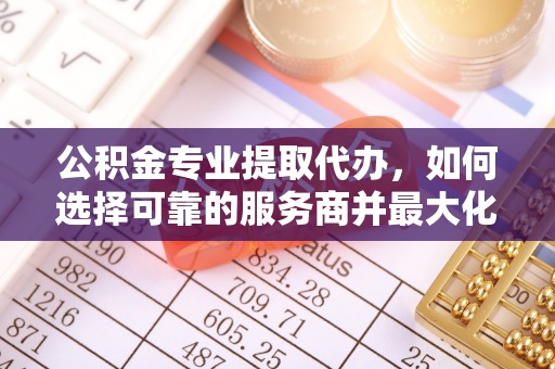 潢川公积金专业提取代办，如何选择可靠的服务商并最大化你的资金收益
