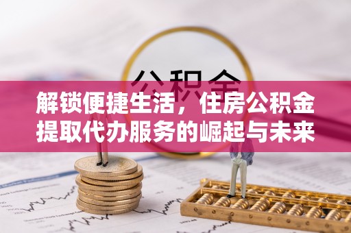 潢川解锁便捷生活，住房公积金提取代办服务的崛起与未来