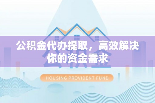 潢川公积金代办提取，高效解决你的资金需求