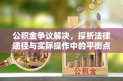 潢川公积金争议解决，探析法律途径与实际操作中的平衡点