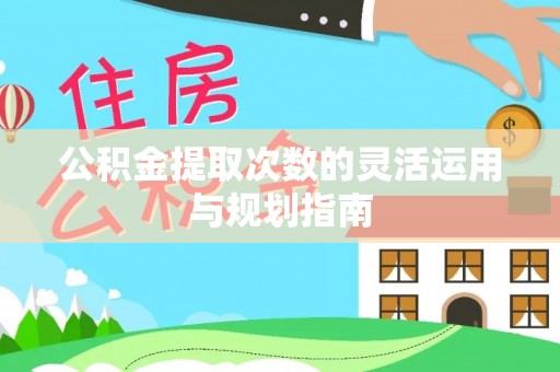潢川公积金提取次数的灵活运用与规划指南